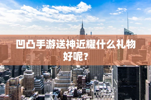 凹凸手游送神近耀什么礼物好呢？