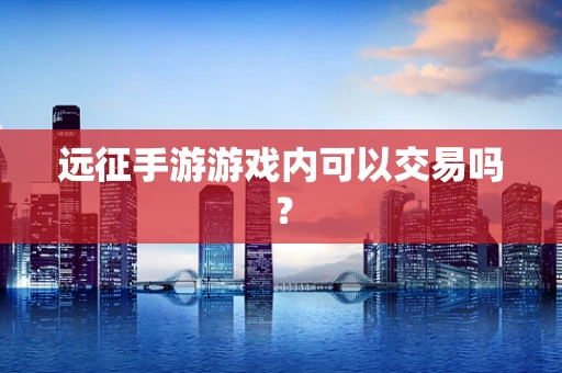 远征手游游戏内可以交易吗？