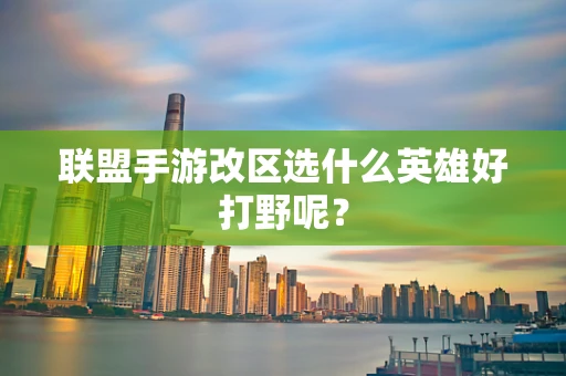 联盟手游改区选什么英雄好打野呢？