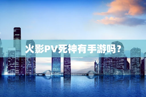 火影PV死神有手游吗？