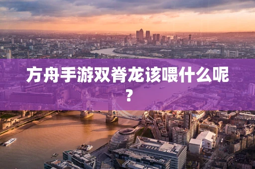 方舟手游双脊龙该喂什么呢？