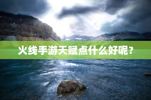 火线手游天赋点什么好呢？