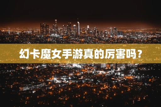 幻卡魔女手游真的厉害吗？