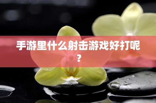 手游里什么射击游戏好打呢？