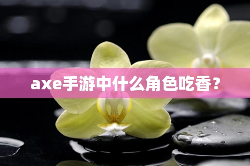 axe手游中什么角色吃香？