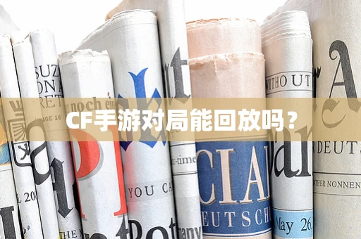 CF手游对局能回放吗？