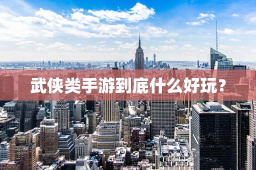 武侠类手游到底什么好玩？