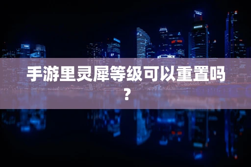 手游里灵犀等级可以重置吗？