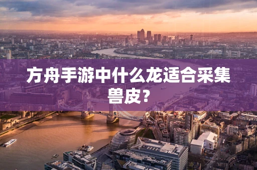 方舟手游中什么龙适合采集兽皮？