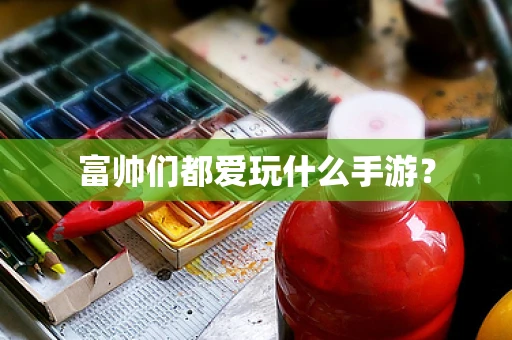 富帅们都爱玩什么手游？