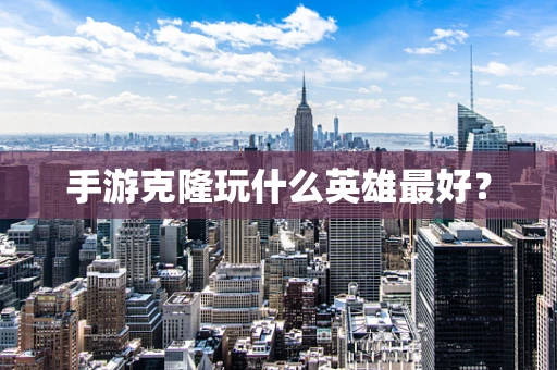 手游克隆玩什么英雄最好？