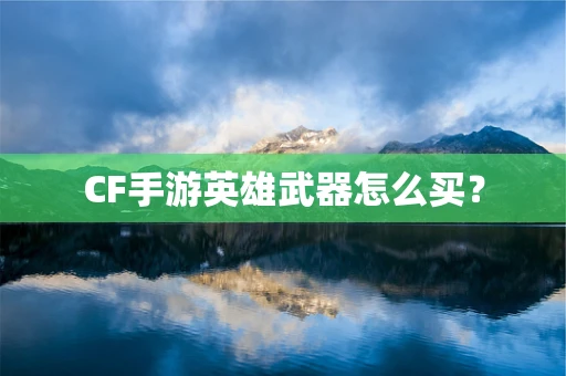 CF手游英雄武器怎么买？