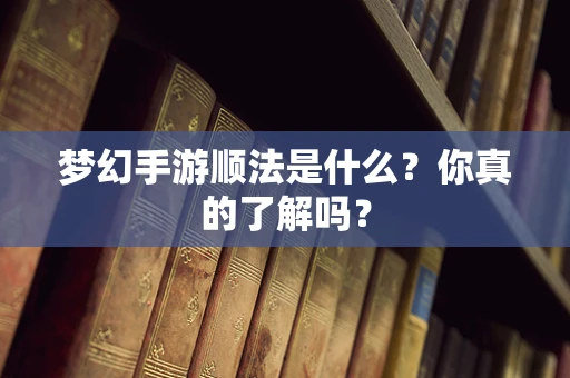 梦幻手游顺法是什么？你真的了解吗？