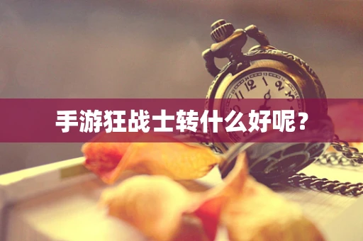 手游狂战士转什么好呢？