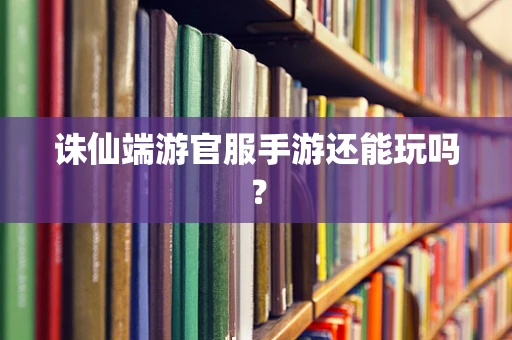 诛仙端游官服手游还能玩吗？