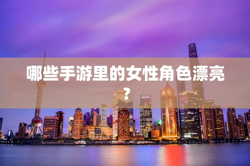 哪些手游里的女性角色漂亮？