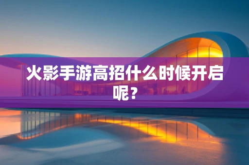 火影手游高招什么时候开启呢？