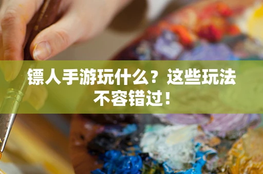 镖人手游玩什么？这些玩法不容错过！