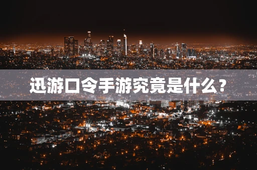 迅游口令手游究竟是什么？