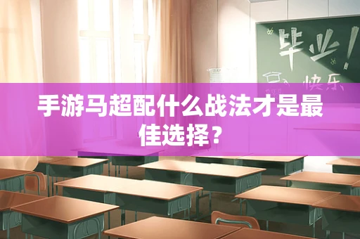 手游马超配什么战法才是最佳选择？