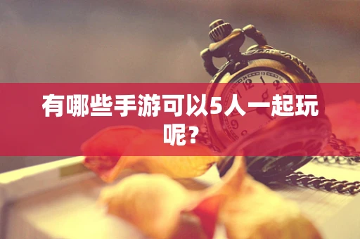 有哪些手游可以5人一起玩呢？