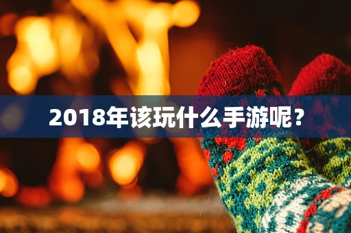 2018年该玩什么手游呢？