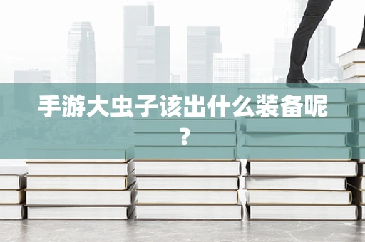 手游大虫子该出什么装备呢？