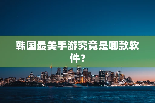 韩国最美手游究竟是哪款软件？
