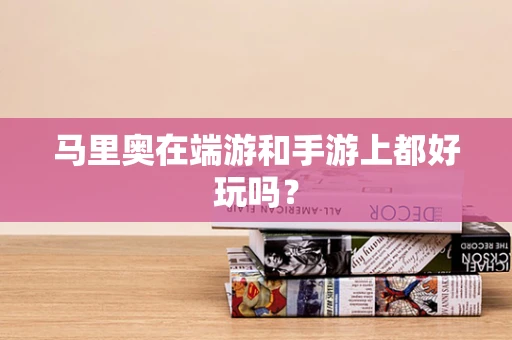 马里奥在端游和手游上都好玩吗？