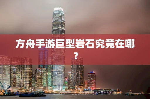 方舟手游巨型岩石究竟在哪？