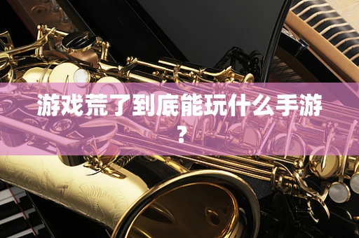 游戏荒了到底能玩什么手游？