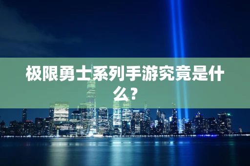 极限勇士系列手游究竟是什么？