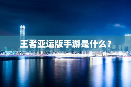 王者亚运版手游是什么？
