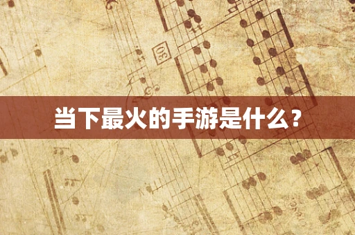 当下最火的手游是什么？