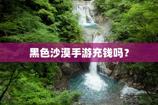 黑色沙漠手游充钱吗？