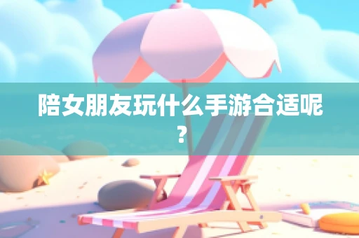 陪女朋友玩什么手游合适呢？