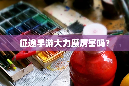 征途手游大力魔厉害吗？