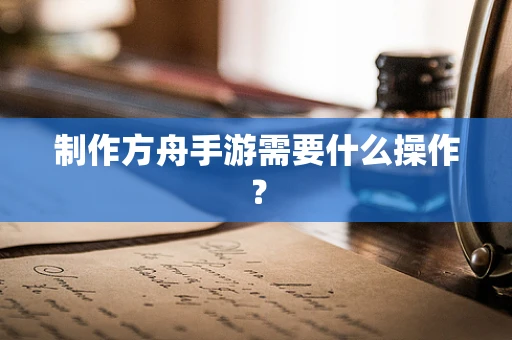 制作方舟手游需要什么操作？