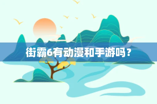 街霸6有动漫和手游吗？