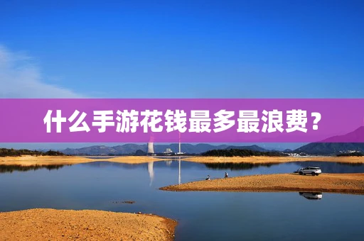 什么手游花钱最多最浪费？
