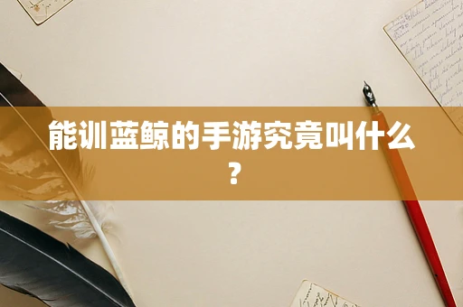 能训蓝鲸的手游究竟叫什么？