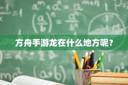 方舟手游龙在什么地方呢？