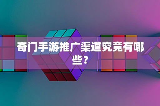 奇门手游推广渠道究竟有哪些？