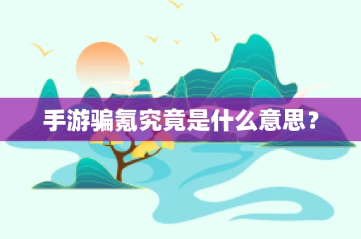 手游骗氪究竟是什么意思？