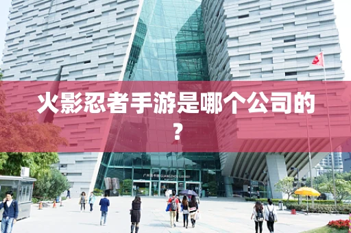 火影忍者手游是哪个公司的？