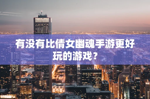 有没有比倩女幽魂手游更好玩的游戏？
