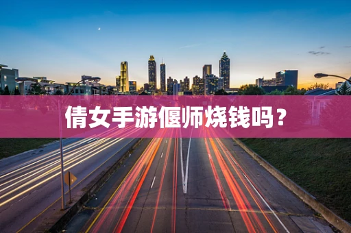 倩女手游偃师烧钱吗？