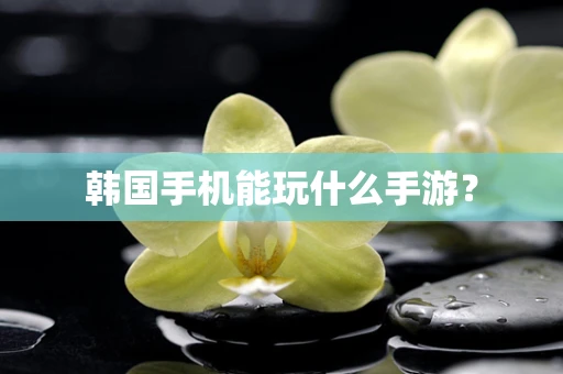 韩国手机能玩什么手游？