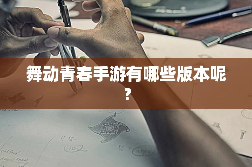 舞动青春手游有哪些版本呢？