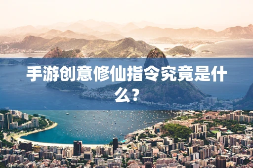 手游创意修仙指令究竟是什么？
